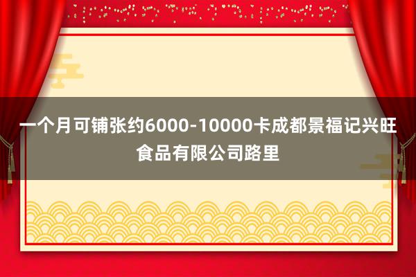 一个月可铺张约6000-10000卡成都景福记兴旺食品有限公司路里