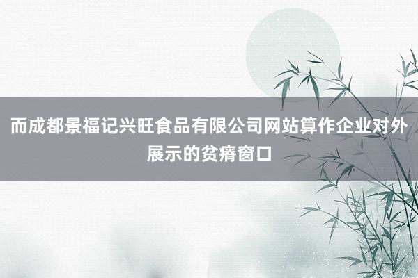 而成都景福记兴旺食品有限公司网站算作企业对外展示的贫瘠窗口